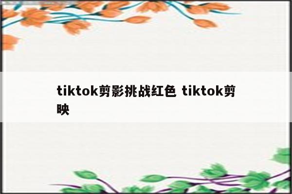 tiktok剪影挑战红色 tiktok剪映