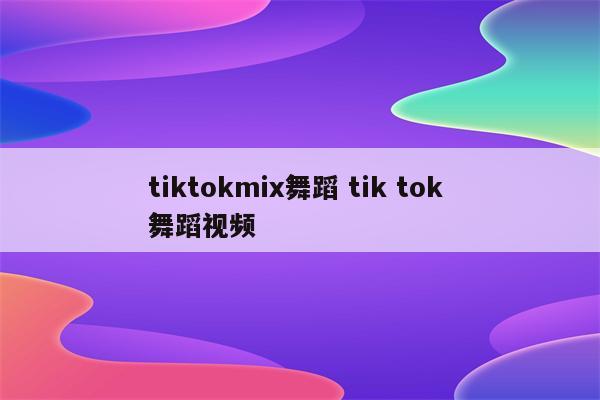tiktokmix舞蹈 tik tok 舞蹈视频