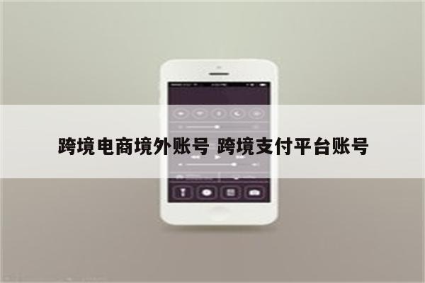 跨境电商境外账号 跨境支付平台账号