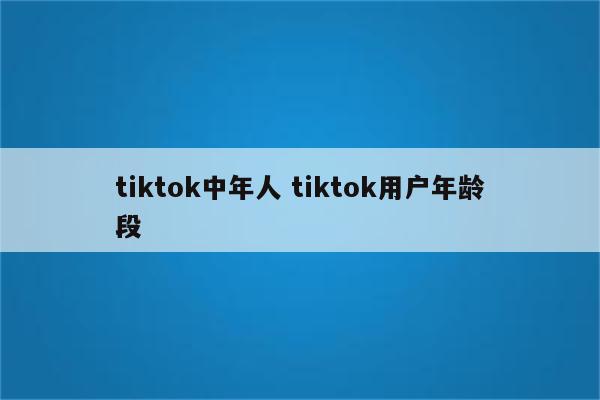 tiktok中年人 tiktok用户年龄段