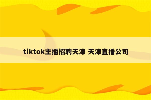 tiktok主播招聘天津 天津直播公司