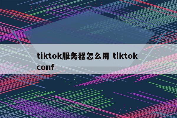tiktok服务器怎么用 tiktok conf
