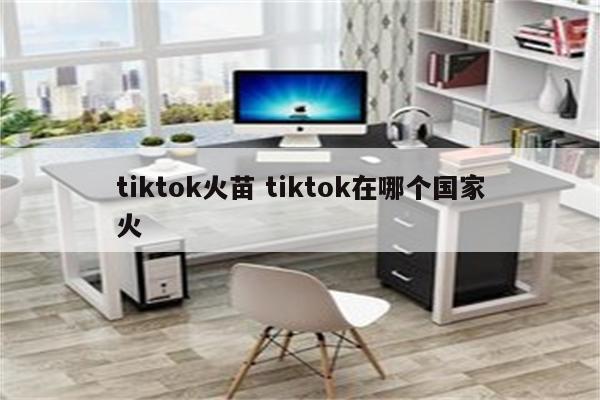 tiktok火苗 tiktok在哪个国家火