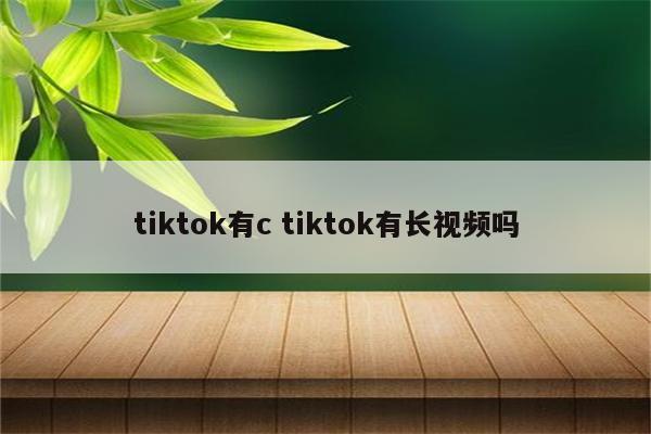 tiktok有c tiktok有长视频吗