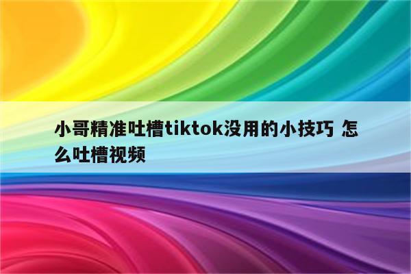 小哥精准吐槽tiktok没用的小技巧 怎么吐槽视频