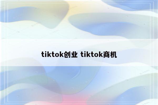 tiktok创业 tiktok商机