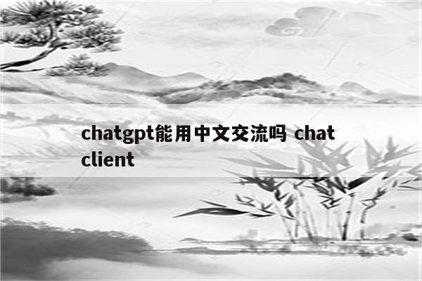chatgpt能用中文交流吗 chat client