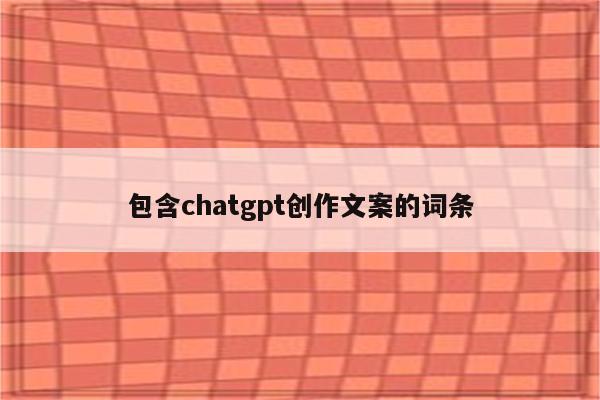 包含chatgpt创作文案的词条