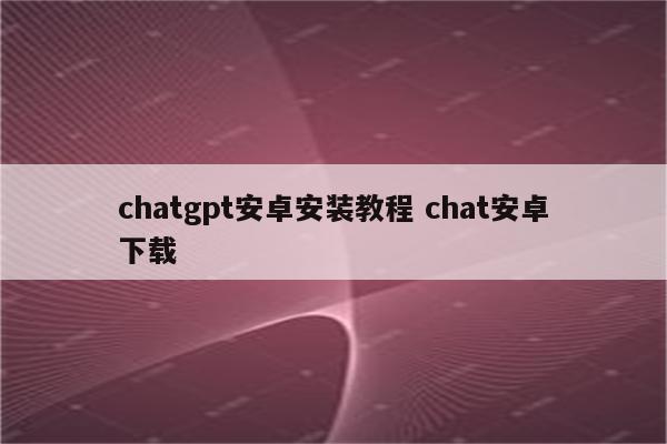 chatgpt安卓安装教程 chat安卓下载