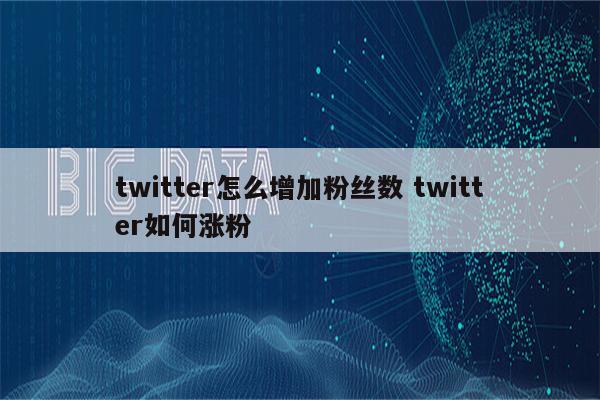 twitter怎么增加粉丝数 twitter如何涨粉