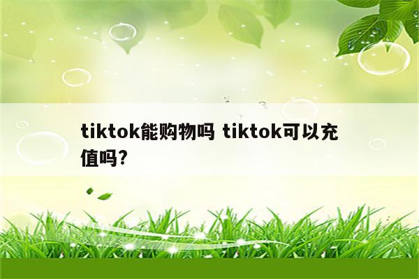 tiktok能购物吗 tiktok可以充值吗?