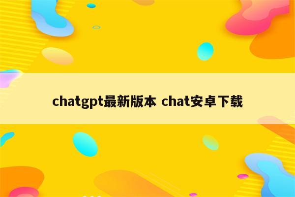 chatgpt最新版本 chat安卓下载