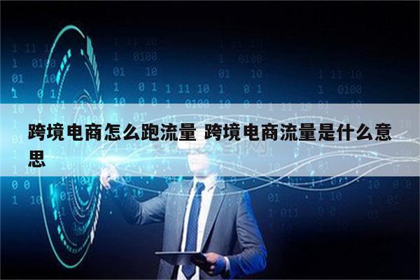 跨境电商怎么跑流量 跨境电商流量是什么意思
