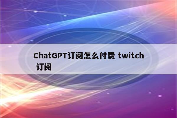 ChatGPT订阅怎么付费 twitch 订阅