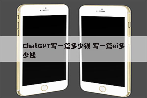 ChatGPT写一篇多少钱 写一篇ei多少钱