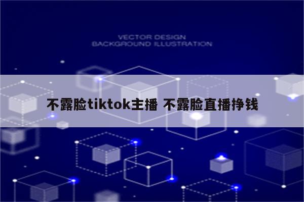 不露脸tiktok主播 不露脸直播挣钱