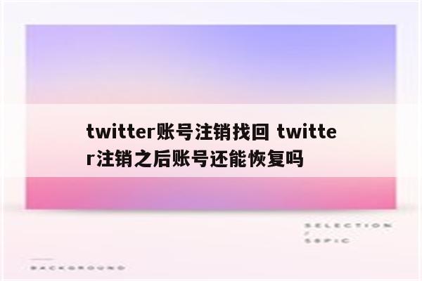 twitter账号注销找回 twitter注销之后账号还能恢复吗
