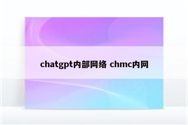chatgpt内部网络 chmc内网