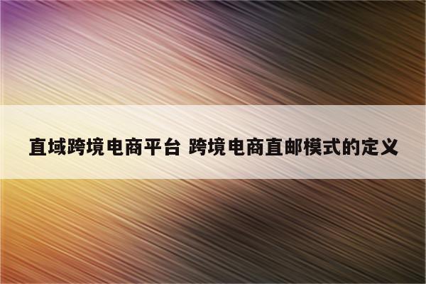 直域跨境电商平台 跨境电商直邮模式的定义