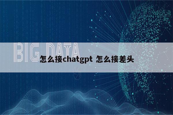 怎么接chatgpt 怎么接差头