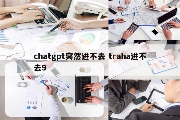 chatgpt突然进不去 traha进不去9