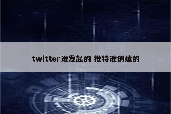 twitter谁发起的 推特谁创建的