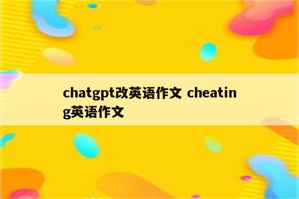 chatgpt改英语作文 cheating英语作文