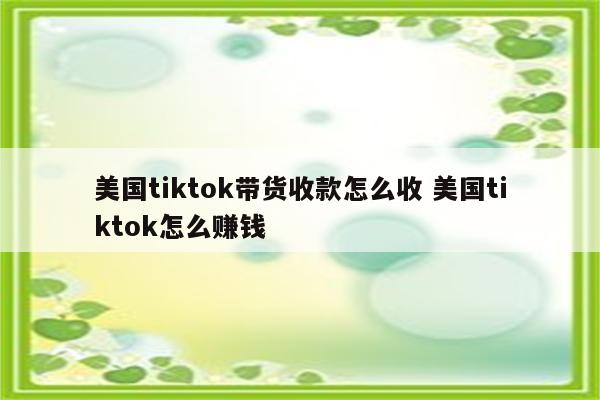 美国tiktok带货收款怎么收 美国tiktok怎么赚钱