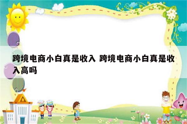 跨境电商小白真是收入 跨境电商小白真是收入高吗