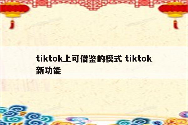 tiktok上可借鉴的模式 tiktok新功能