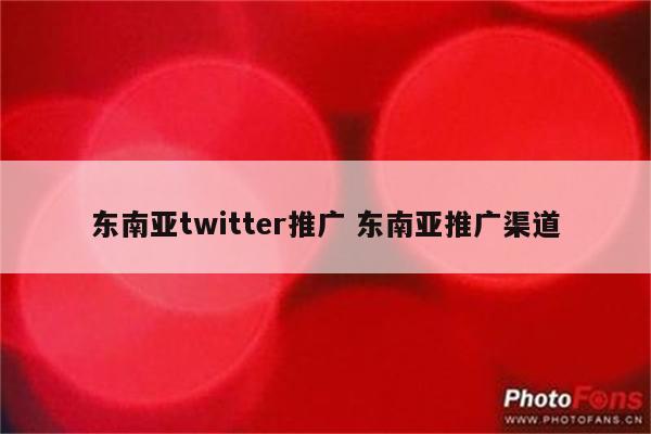 东南亚twitter推广 东南亚推广渠道