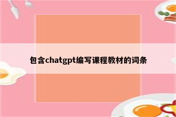 包含chatgpt编写课程教材的词条