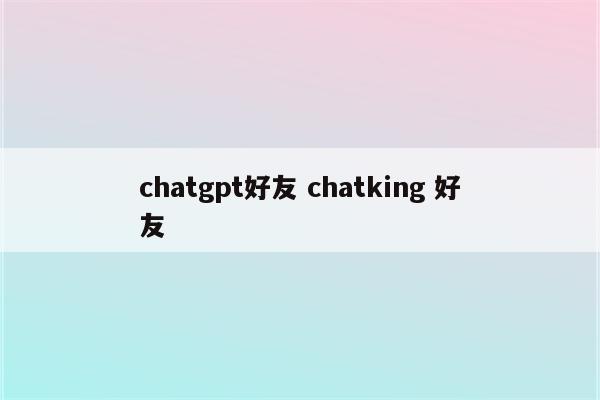 chatgpt好友 chatking 好友