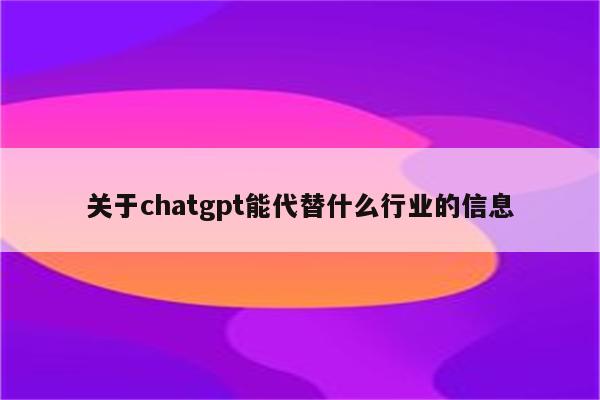 关于chatgpt能代替什么行业的信息