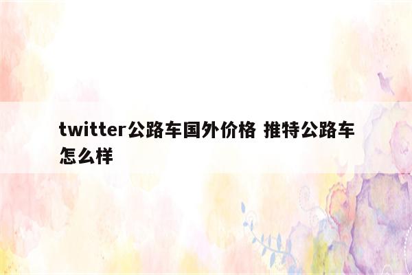 twitter公路车国外价格 推特公路车怎么样