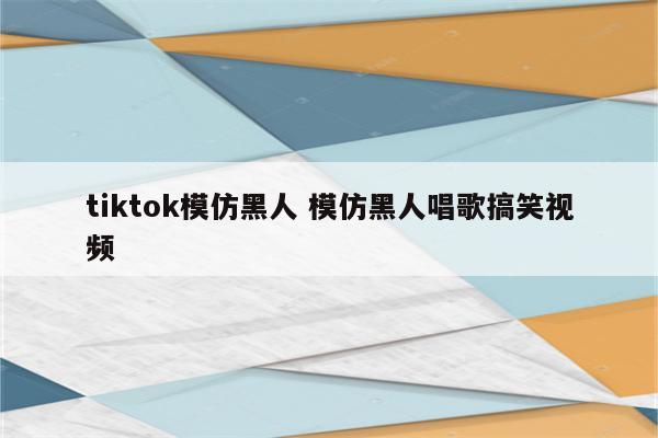 tiktok模仿黑人 模仿黑人唱歌搞笑视频