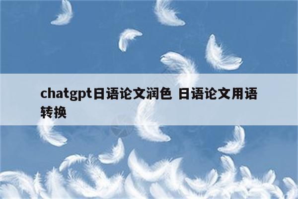 chatgpt日语论文润色 日语论文用语转换