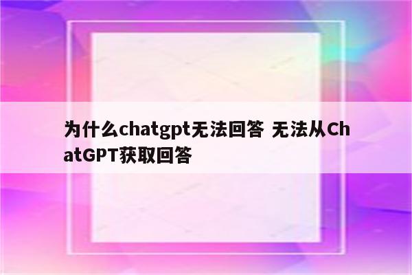 为什么chatgpt无法回答 无法从ChatGPT获取回答