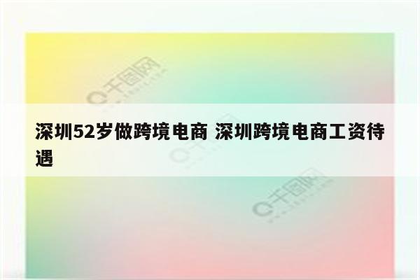 深圳52岁做跨境电商 深圳跨境电商工资待遇