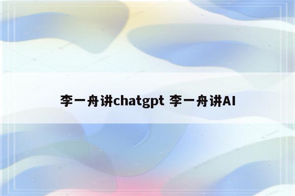 李一舟讲chatgpt 李一舟讲AI