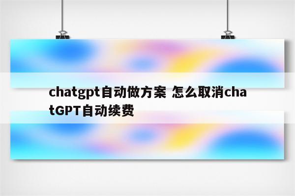 chatgpt自动做方案 怎么取消chatGPT自动续费