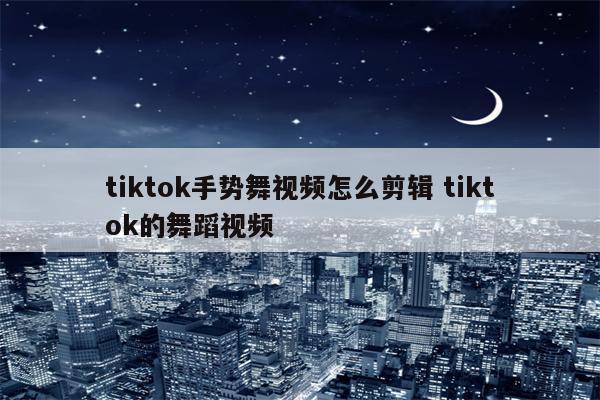 tiktok手势舞视频怎么剪辑 tiktok的舞蹈视频