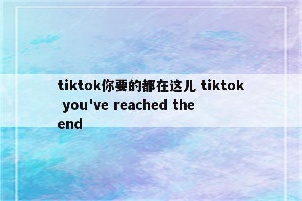 tiktok你要的都在这儿 tiktok you've reached the end