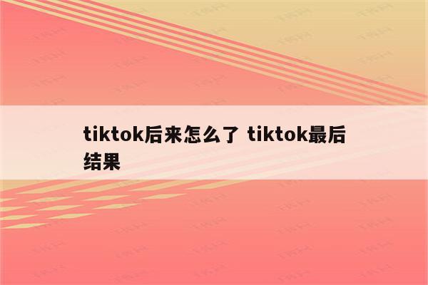tiktok后来怎么了 tiktok最后结果