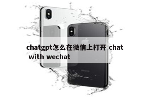 chatgpt怎么在微信上打开 chat with wechat
