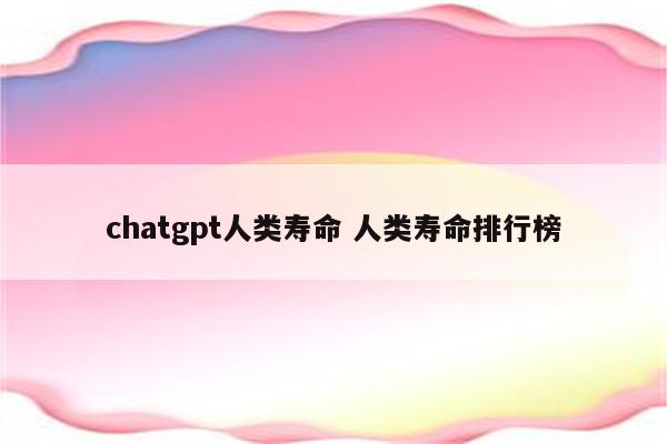 chatgpt人类寿命 人类寿命排行榜