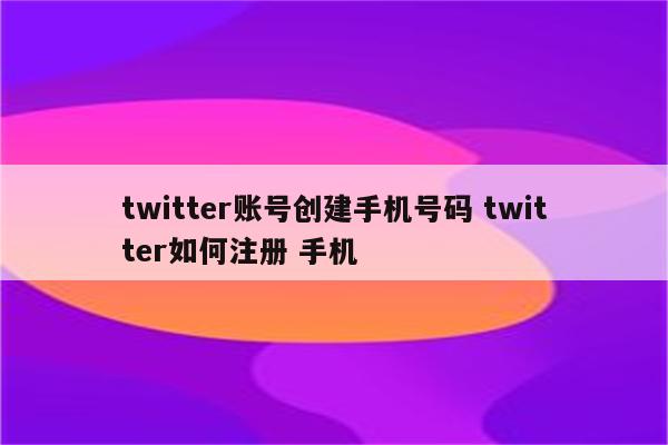 twitter账号创建手机号码 twitter如何注册 手机