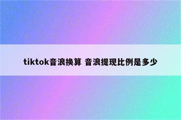 tiktok音浪换算 音浪提现比例是多少