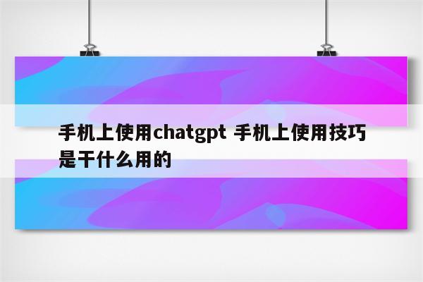 手机上使用chatgpt 手机上使用技巧是干什么用的