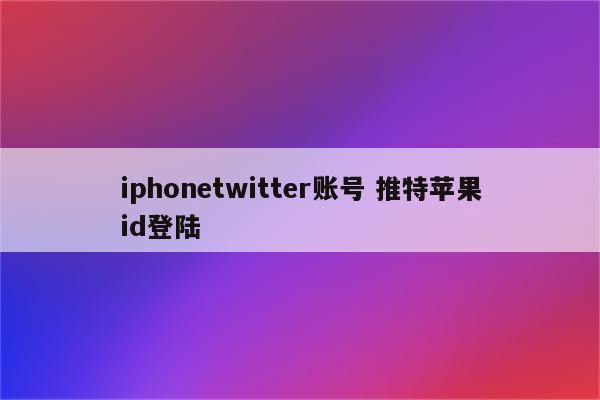 iphonetwitter账号 推特苹果id登陆